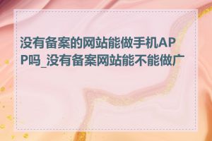 没有备案的网站能做手机APP吗_没有备案网站能不能做广告