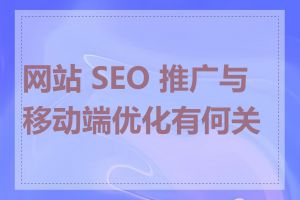 网站 SEO 推广与移动端优化有何关系