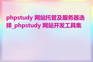 phpstudy 网站托管及服务器选择_phpstudy 网站开发工具集成
