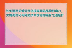 如何运用关键词优化提高网站品牌影响力_关键词优化与网站技术优化的结合之道是什么