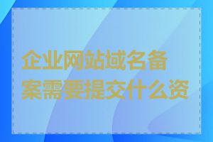 企业网站域名备案需要提交什么资料