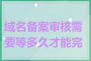 域名备案审核需要等多久才能完成