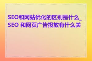 SEO和网站优化的区别是什么_SEO 和网页广告投放有什么关系