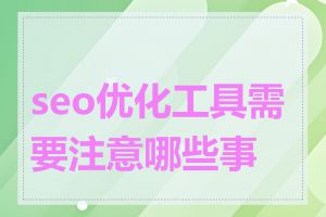 seo优化工具需要注意哪些事项