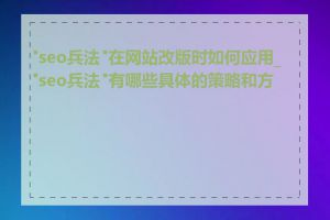 "seo兵法"在网站改版时如何应用_"seo兵法"有哪些具体的策略和方法