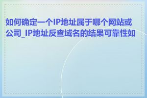 如何确定一个IP地址属于哪个网站或公司_IP地址反查域名的结果可靠性如何