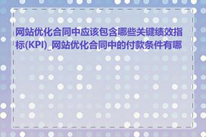 网站优化合同中应该包含哪些关键绩效指标(KPI)_网站优化合同中的付款条件有哪些