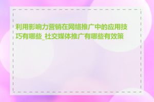 利用影响力营销在网络推广中的应用技巧有哪些_社交媒体推广有哪些有效策略