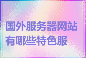 国外服务器网站有哪些特色服务