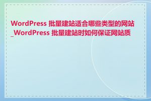 WordPress 批量建站适合哪些类型的网站_WordPress 批量建站时如何保证网站质量