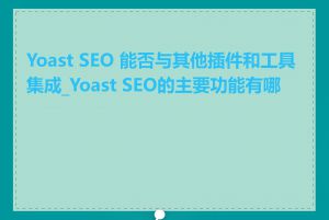 Yoast SEO 能否与其他插件和工具集成_Yoast SEO的主要功能有哪些