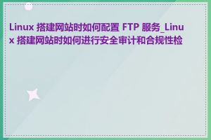 Linux 搭建网站时如何配置 FTP 服务_Linux 搭建网站时如何进行安全审计和合规性检查