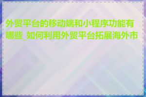 外贸平台的移动端和小程序功能有哪些_如何利用外贸平台拓展海外市场