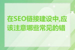 在SEO链接建设中,应该注意哪些常见的错误