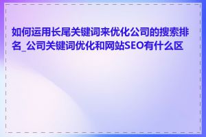 如何运用长尾关键词来优化公司的搜索排名_公司关键词优化和网站SEO有什么区别