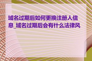 域名过期后如何更换注册人信息_域名过期后会有什么法律风险
