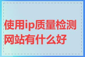 使用ip质量检测网站有什么好处