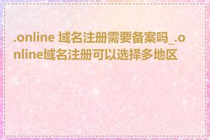 .online 域名注册需要备案吗_.online域名注册可以选择多地区吗