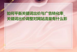 如何平衡关键词出价与广告转化率_关键词出价调整对网站流量有什么影响