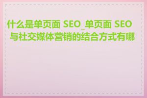 什么是单页面 SEO_单页面 SEO 与社交媒体营销的结合方式有哪些