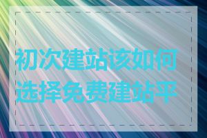 初次建站该如何选择免费建站平台