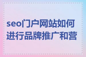 seo门户网站如何进行品牌推广和营销