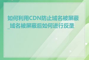 如何利用CDN防止域名被屏蔽_域名被屏蔽后如何进行反垄断
