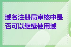 域名注册局审核中是否可以继续使用域名