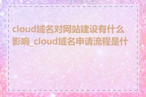 cloud域名对网站建设有什么影响_cloud域名申请流程是什么