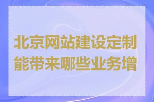北京网站建设定制能带来哪些业务增长