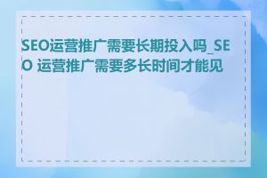 SEO运营推广需要长期投入吗_SEO 运营推广需要多长时间才能见效