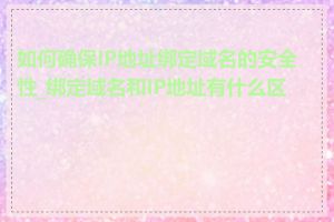 如何确保IP地址绑定域名的安全性_绑定域名和IP地址有什么区别