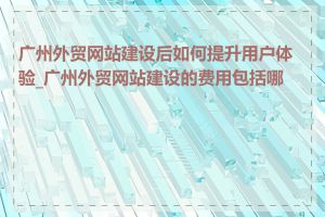 广州外贸网站建设后如何提升用户体验_广州外贸网站建设的费用包括哪些