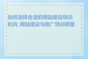 如何选择合适的网站建设培训机构_网站建设与推广培训哪里有