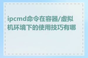 ipcmd命令在容器/虚拟机环境下的使用技巧有哪些