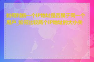 如何判断一个IP地址是否属于同一个用户_如何比较两个IP地址的大小关系