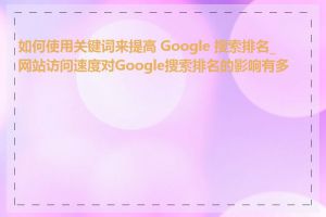 如何使用关键词来提高 Google 搜索排名_网站访问速度对Google搜索排名的影响有多大