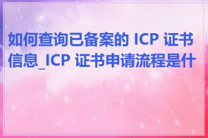 如何查询已备案的 ICP 证书信息_ICP 证书申请流程是什么