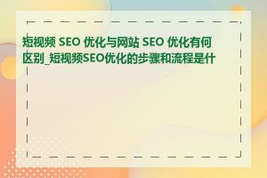 短视频 SEO 优化与网站 SEO 优化有何区别_短视频SEO优化的步骤和流程是什么