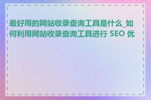 最好用的网站收录查询工具是什么_如何利用网站收录查询工具进行 SEO 优化