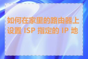 如何在家里的路由器上设置 ISP 指定的 IP 地址