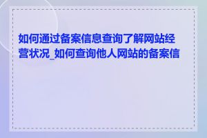 如何通过备案信息查询了解网站经营状况_如何查询他人网站的备案信息