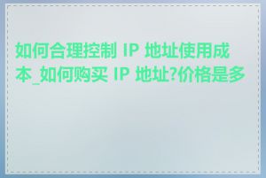 如何合理控制 IP 地址使用成本_如何购买 IP 地址?价格是多少