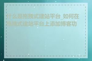 什么是拖拽式建站平台_如何在拖拽式建站平台上添加博客功能