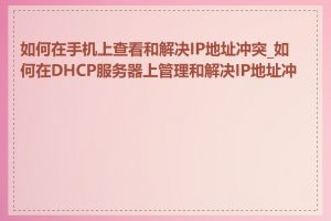如何在手机上查看和解决IP地址冲突_如何在DHCP服务器上管理和解决IP地址冲突