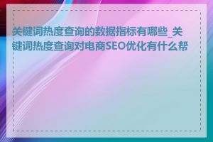 关键词热度查询的数据指标有哪些_关键词热度查询对电商SEO优化有什么帮助