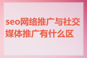 seo网络推广与社交媒体推广有什么区别