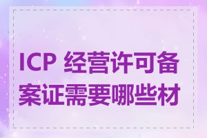 ICP 经营许可备案证需要哪些材料