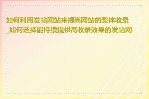 如何利用发帖网站来提高网站的整体收录_如何选择能持续提供高收录效果的发帖网站