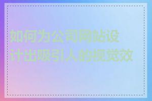 如何为公司网站设计出吸引人的视觉效果